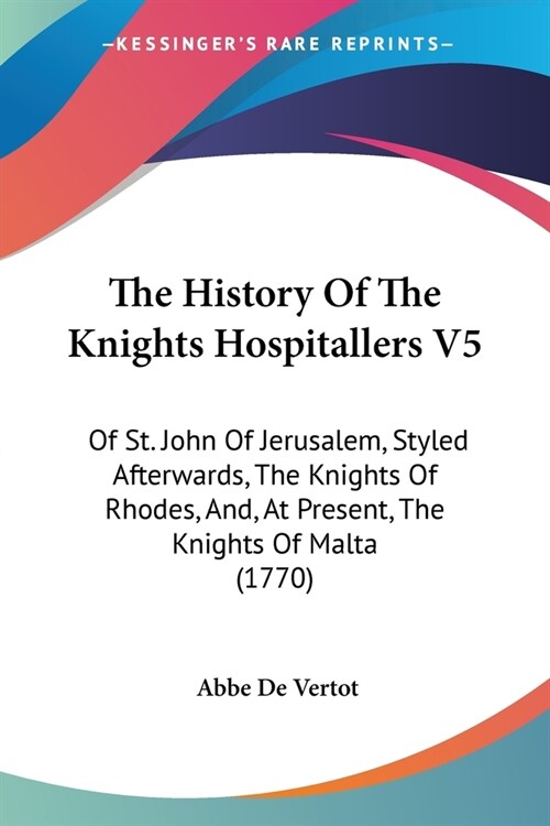 The History Of The Knights Hospitallers V5: Of St. John Of Jerusalem, Styled Afterwards, The Knights Of Rhodes, And, At Present, The Knights Of Malta (Paperback)