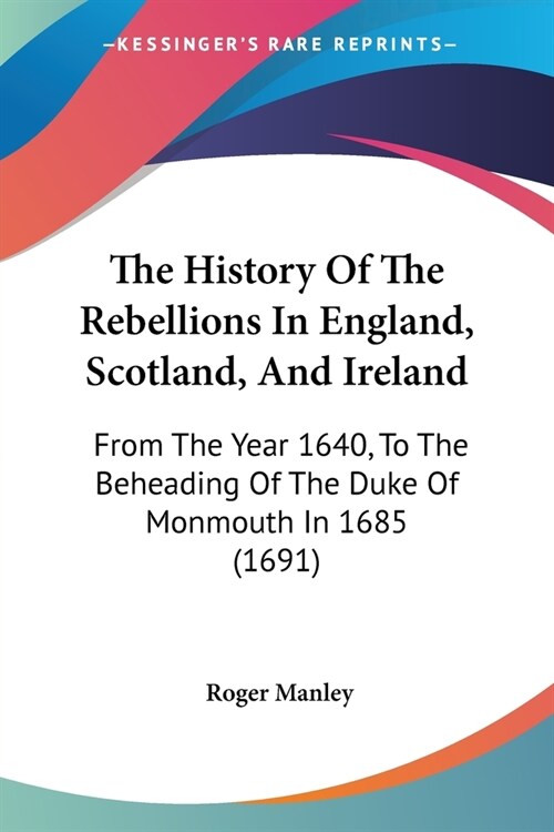 The History Of The Rebellions In England, Scotland, And Ireland: From The Year 1640, To The Beheading Of The Duke Of Monmouth In 1685 (1691) (Paperback)