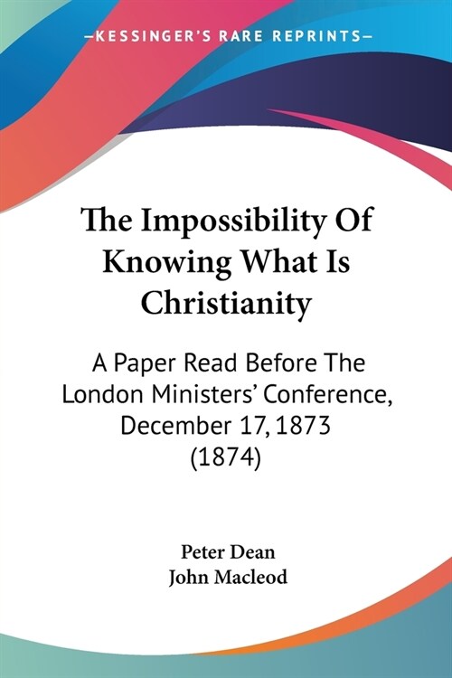 The Impossibility Of Knowing What Is Christianity: A Paper Read Before The London Ministers Conference, December 17, 1873 (1874) (Paperback)