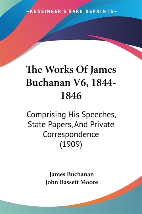 The Works Of James Buchanan V6, 1844-1846: Comprising His Speeches, State Papers, And Private Correspondence (1909) (Paperback)