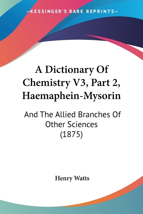 A Dictionary Of Chemistry V3, Part 2, Haemaphein-Mysorin: And The Allied Branches Of Other Sciences (1875) (Paperback)