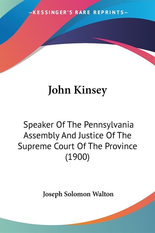 John Kinsey: Speaker Of The Pennsylvania Assembly And Justice Of The Supreme Court Of The Province (1900) (Paperback)
