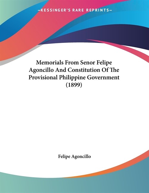 Memorials From Senor Felipe Agoncillo And Constitution Of The Provisional Philippine Government (1899) (Paperback)