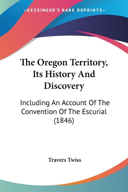 The Oregon Territory, Its History And Discovery: Including An Account Of The Convention Of The Escurial (1846) (Paperback)