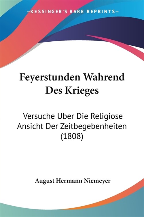 Feyerstunden Wahrend Des Krieges: Versuche Uber Die Religiose Ansicht Der Zeitbegebenheiten (1808) (Paperback)