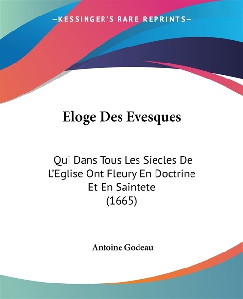 Eloge Des Evesques: Qui Dans Tous Les Siecles De LEglise Ont Fleury En Doctrine Et En Saintete (1665) (Paperback)