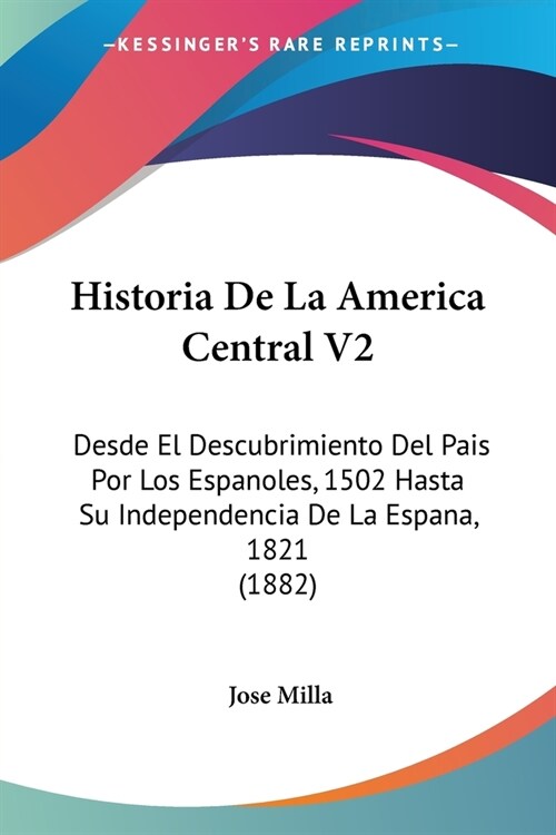 Historia De La America Central V2: Desde El Descubrimiento Del Pais Por Los Espanoles, 1502 Hasta Su Independencia De La Espana, 1821 (1882) (Paperback)