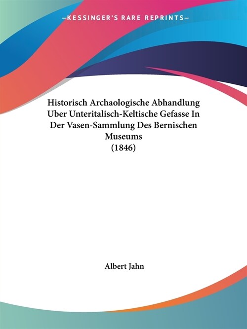 Historisch Archaologische Abhandlung Uber Unteritalisch-Keltische Gefasse In Der Vasen-Sammlung Des Bernischen Museums (1846) (Paperback)