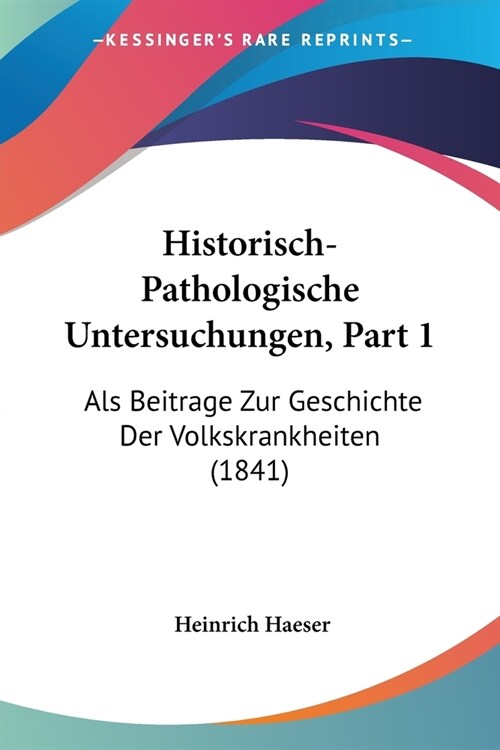 Historisch-Pathologische Untersuchungen, Part 1: Als Beitrage Zur Geschichte Der Volkskrankheiten (1841) (Paperback)