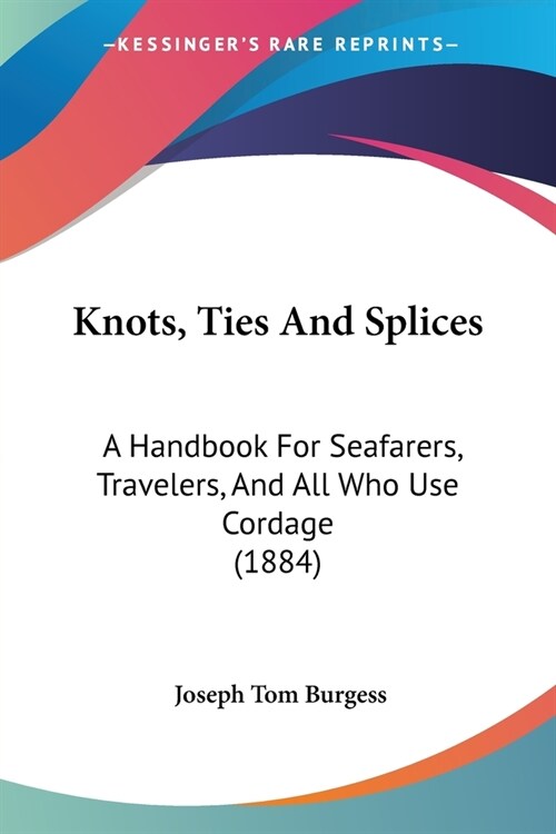 Knots, Ties And Splices: A Handbook For Seafarers, Travelers, And All Who Use Cordage (1884) (Paperback)