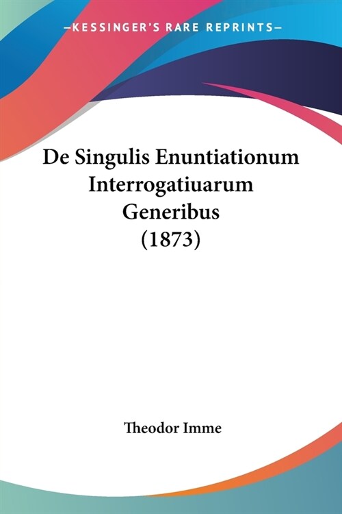 De Singulis Enuntiationum Interrogatiuarum Generibus (1873) (Paperback)