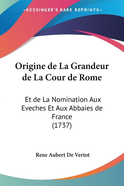 Origine de La Grandeur de La Cour de Rome: Et de La Nomination Aux Eveches Et Aux Abbaies de France (1737) (Paperback)