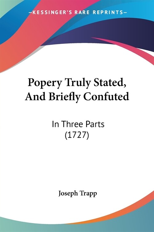 Popery Truly Stated, And Briefly Confuted: In Three Parts (1727) (Paperback)