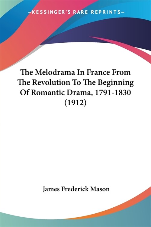 The Melodrama In France From The Revolution To The Beginning Of Romantic Drama, 1791-1830 (1912) (Paperback)