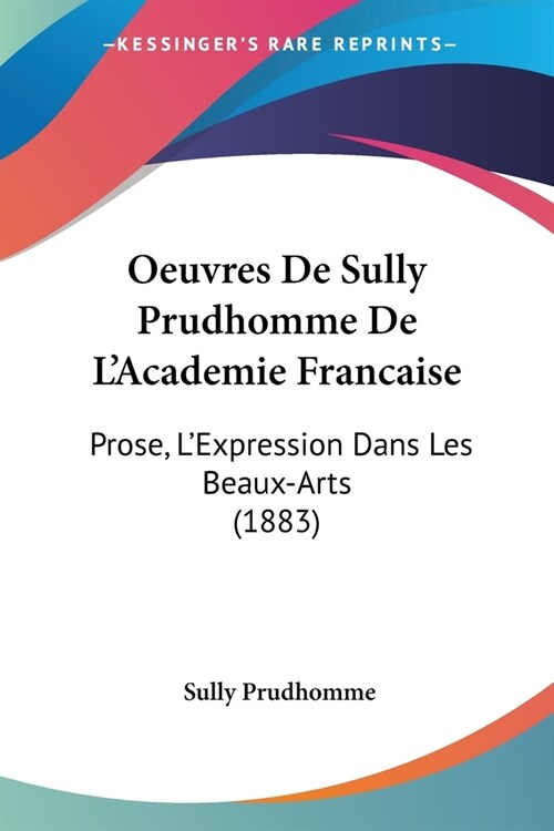 Oeuvres De Sully Prudhomme De LAcademie Francaise: Prose, LExpression Dans Les Beaux-Arts (1883) (Paperback)