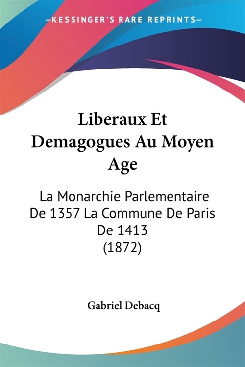 Liberaux Et Demagogues Au Moyen Age: La Monarchie Parlementaire De 1357 La Commune De Paris De 1413 (1872) (Paperback)