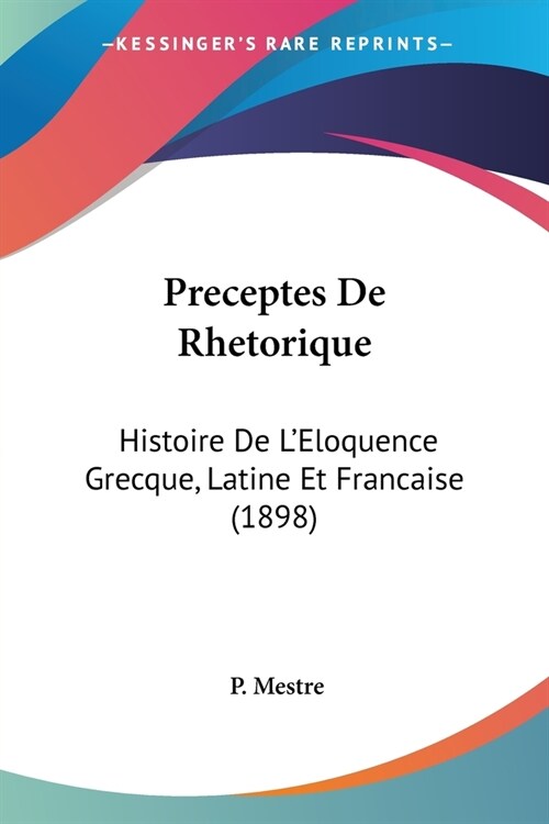 Preceptes De Rhetorique: Histoire De LEloquence Grecque, Latine Et Francaise (1898) (Paperback)