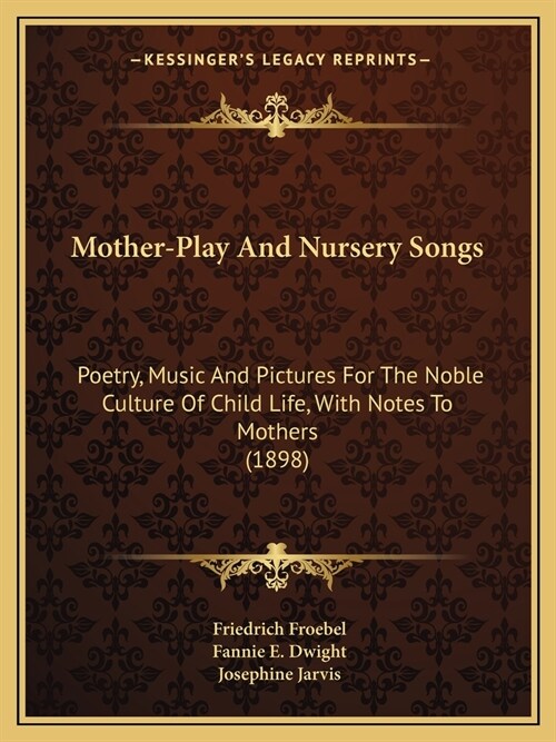 Mother-Play And Nursery Songs: Poetry, Music And Pictures For The Noble Culture Of Child Life, With Notes To Mothers (1898) (Paperback)