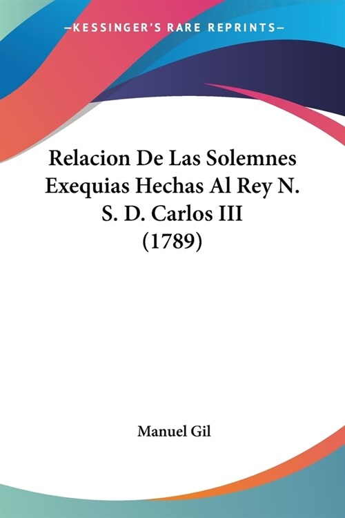 Relacion De Las Solemnes Exequias Hechas Al Rey N. S. D. Carlos III (1789) (Paperback)