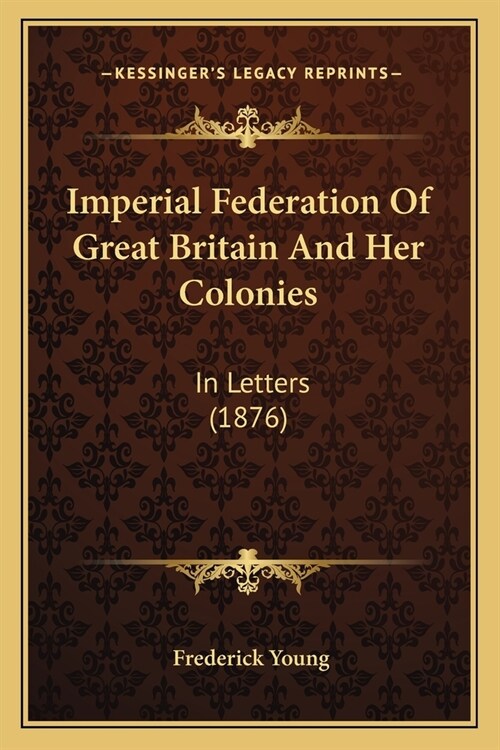 Imperial Federation Of Great Britain And Her Colonies: In Letters (1876) (Paperback)