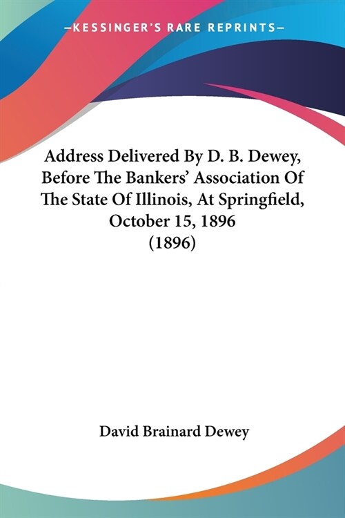 Address Delivered By D. B. Dewey, Before The Bankers Association Of The State Of Illinois, At Springfield, October 15, 1896 (1896) (Paperback)