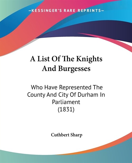 A List Of The Knights And Burgesses: Who Have Represented The County And City Of Durham In Parliament (1831) (Paperback)