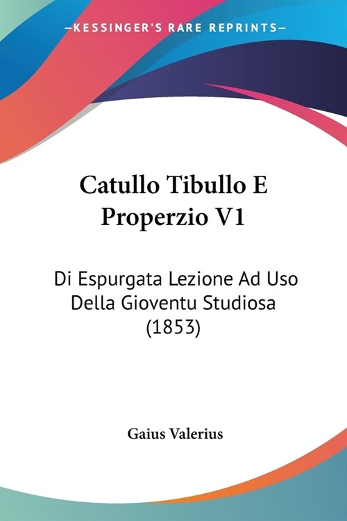 Catullo Tibullo E Properzio V1: Di Espurgata Lezione Ad Uso Della Gioventu Studiosa (1853) (Paperback)