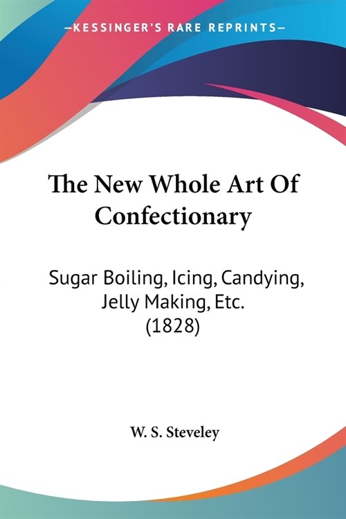 The New Whole Art Of Confectionary: Sugar Boiling, Icing, Candying, Jelly Making, Etc. (1828) (Paperback)