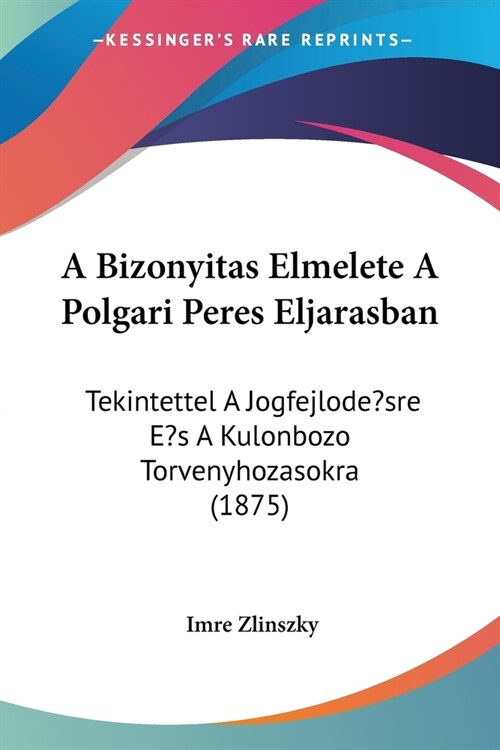 A Bizonyitas Elmelete A Polgari Peres Eljarasban: Tekintettel A Jogfejlode?sre Es A Kulonbozo Torvenyhozasokra (1875) (Paperback)