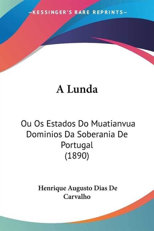 A Lunda: Ou Os Estados Do Muatianvua Dominios Da Soberania De Portugal (1890) (Paperback)