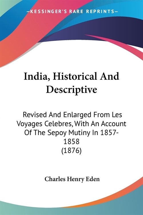 India, Historical And Descriptive: Revised And Enlarged From Les Voyages Celebres, With An Account Of The Sepoy Mutiny In 1857-1858 (1876) (Paperback)
