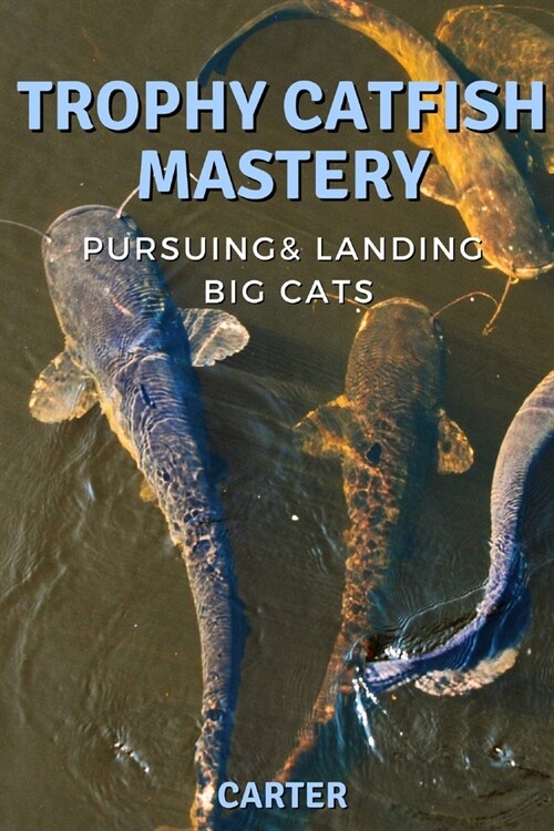Trophy Catfish Mastery: Pursuing, Landing, and Celebrating Big Cats (Paperback)