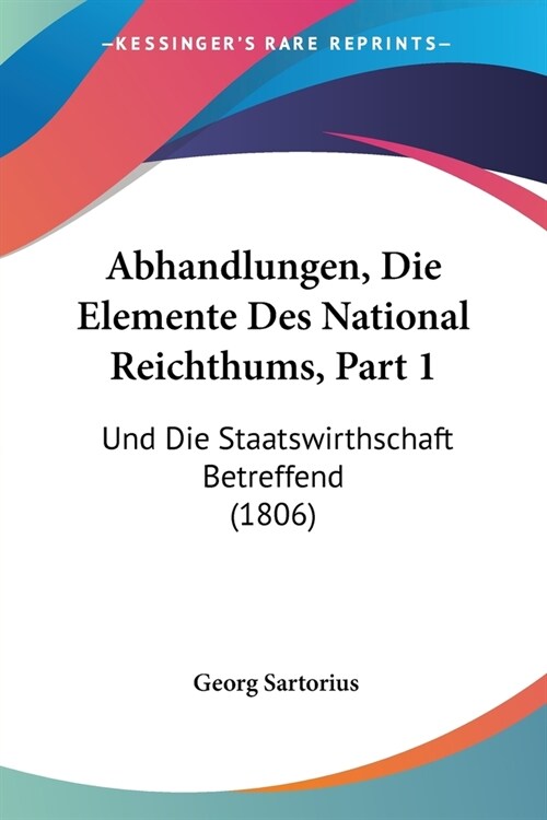 Abhandlungen, Die Elemente Des National Reichthums, Part 1: Und Die Staatswirthschaft Betreffend (1806) (Paperback)