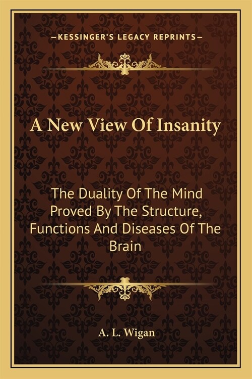 A New View Of Insanity: The Duality Of The Mind Proved By The Structure, Functions And Diseases Of The Brain (Paperback)