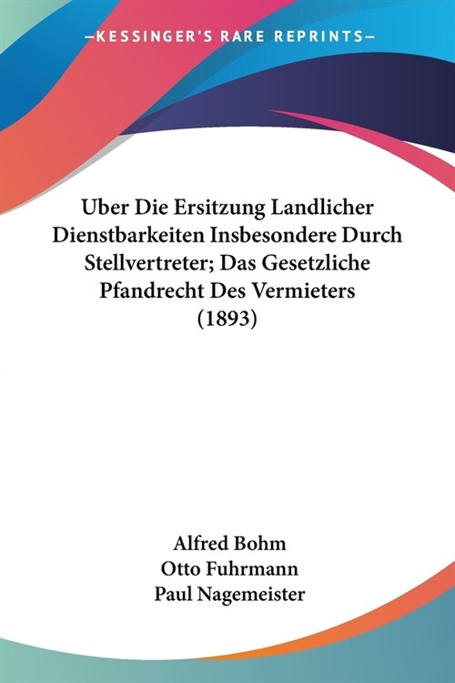 Uber Die Ersitzung Landlicher Dienstbarkeiten Insbesondere Durch Stellvertreter; Das Gesetzliche Pfandrecht Des Vermieters (1893) (Paperback)
