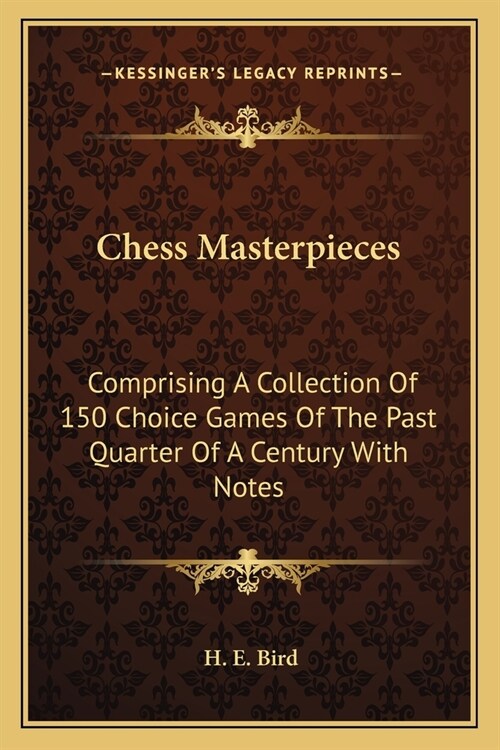 Chess Masterpieces: Comprising A Collection Of 150 Choice Games Of The Past Quarter Of A Century With Notes (Paperback)
