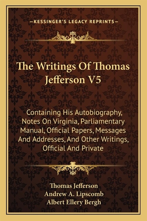 The Writings Of Thomas Jefferson V5: Containing His Autobiography, Notes On Virginia, Parliamentary Manual, Official Papers, Messages And Addresses, A (Paperback)