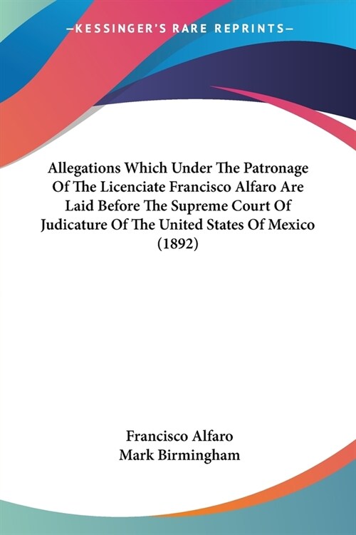 Allegations Which Under The Patronage Of The Licenciate Francisco Alfaro Are Laid Before The Supreme Court Of Judicature Of The United States Of Mexic (Paperback)