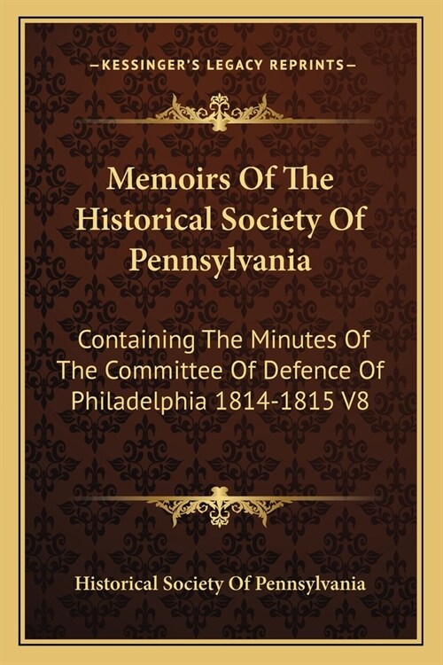 Memoirs Of The Historical Society Of Pennsylvania: Containing The Minutes Of The Committee Of Defence Of Philadelphia 1814-1815 V8 (Paperback)