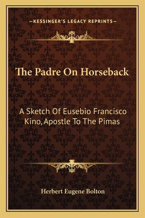 The Padre On Horseback: A Sketch Of Eusebio Francisco Kino, Apostle To The Pimas (Paperback)
