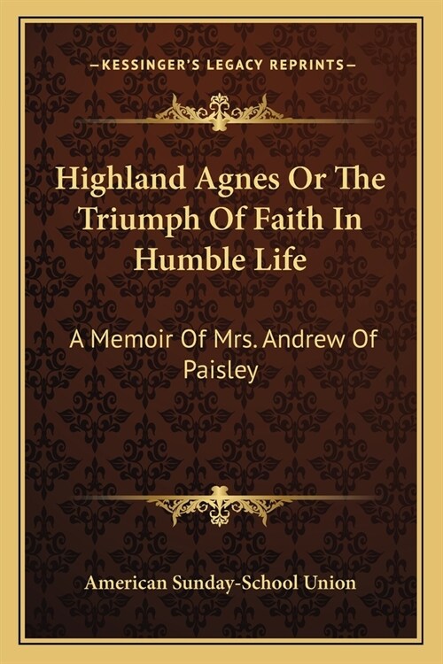 Highland Agnes Or The Triumph Of Faith In Humble Life: A Memoir Of Mrs. Andrew Of Paisley (Paperback)