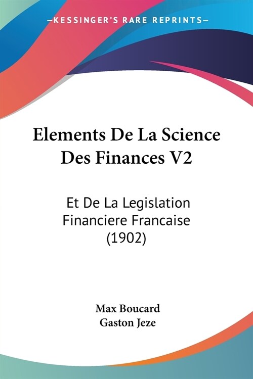 Elements De La Science Des Finances V2: Et De La Legislation Financiere Francaise (1902) (Paperback)