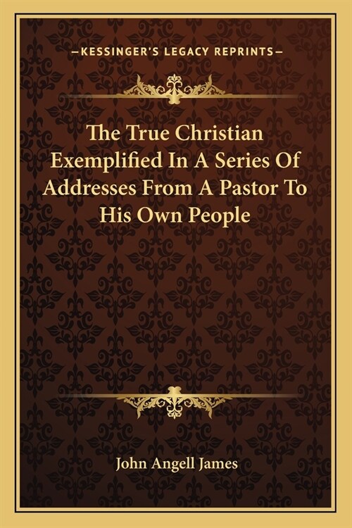 The True Christian Exemplified In A Series Of Addresses From A Pastor To His Own People (Paperback)