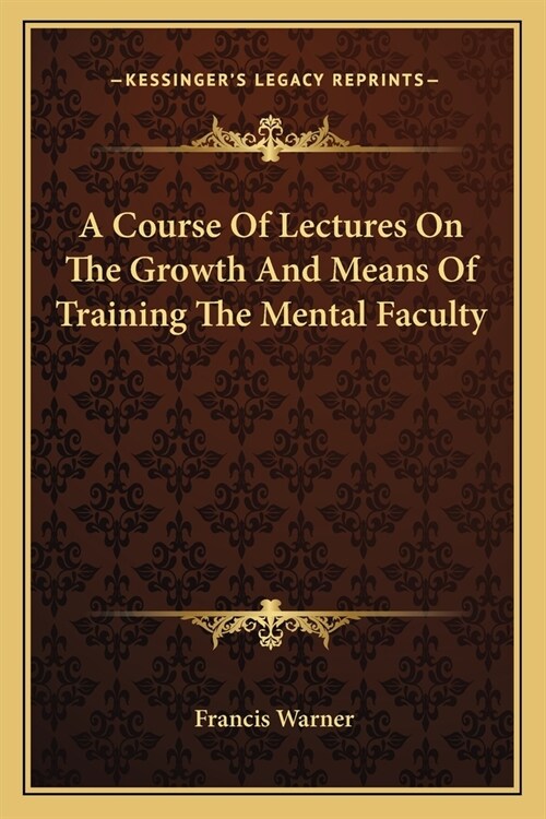 A Course Of Lectures On The Growth And Means Of Training The Mental Faculty (Paperback)