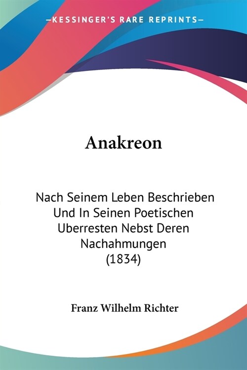 Anakreon: Nach Seinem Leben Beschrieben Und In Seinen Poetischen Uberresten Nebst Deren Nachahmungen (1834) (Paperback)