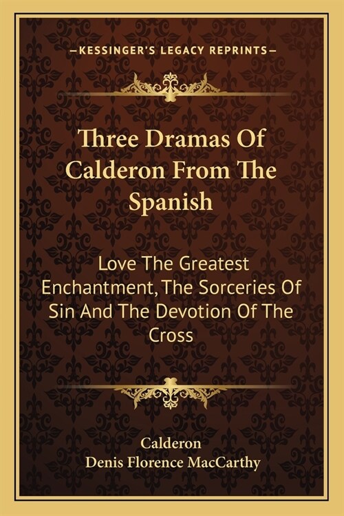 Three Dramas Of Calderon From The Spanish: Love The Greatest Enchantment, The Sorceries Of Sin And The Devotion Of The Cross (Paperback)