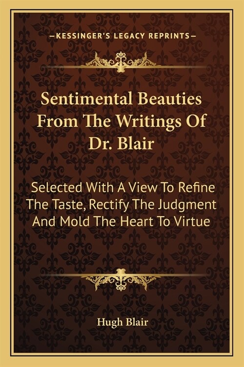 Sentimental Beauties From The Writings Of Dr. Blair: Selected With A View To Refine The Taste, Rectify The Judgment And Mold The Heart To Virtue (Paperback)