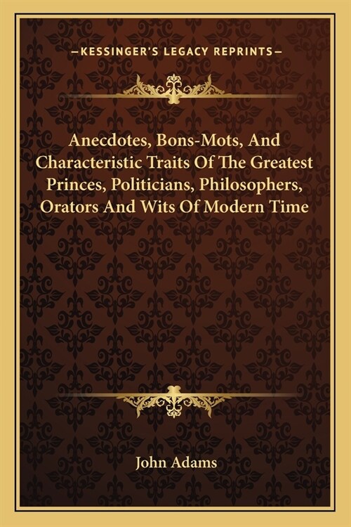 Anecdotes, Bons-Mots, And Characteristic Traits Of The Greatest Princes, Politicians, Philosophers, Orators And Wits Of Modern Time (Paperback)