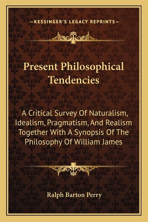 Present Philosophical Tendencies: A Critical Survey Of Naturalism, Idealism, Pragmatism, And Realism Together With A Synopsis Of The Philosophy Of Wil (Paperback)