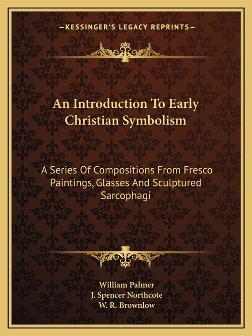 An Introduction To Early Christian Symbolism: A Series Of Compositions From Fresco Paintings, Glasses And Sculptured Sarcophagi (Paperback)